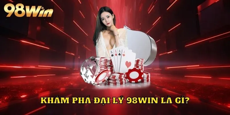 Khám phá tổng quan về đại lý 98WIN